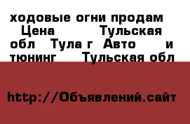 ходовые огни продам › Цена ­ 500 - Тульская обл., Тула г. Авто » GT и тюнинг   . Тульская обл.